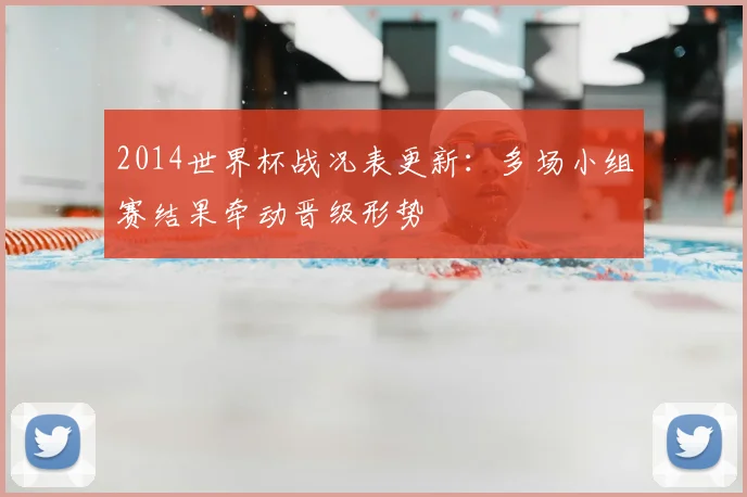 2014世界杯战况表更新：多场小组赛结果牵动晋级形势