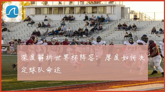 深度解析世界杯阵容：厚度如何决定球队命运