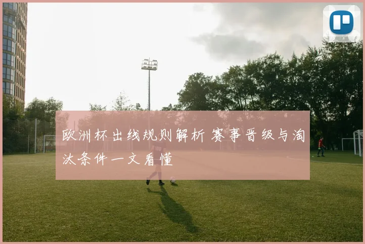 欧洲杯出线规则解析 赛事晋级与淘汰条件一文看懂