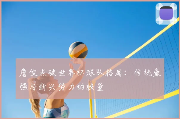 詹俊点破世界杯球队格局:传统豪强与新兴势力的较量