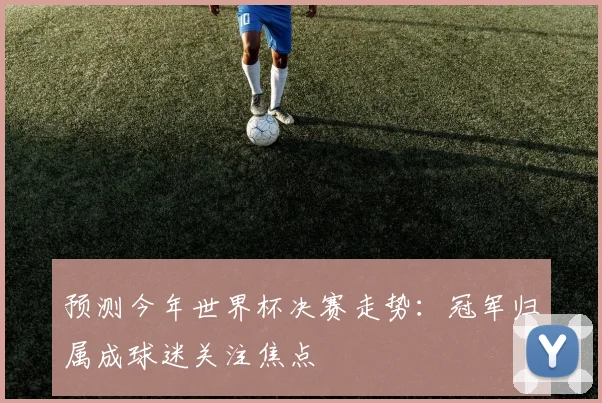 预测今年世界杯决赛走势：冠军归属成球迷关注焦点