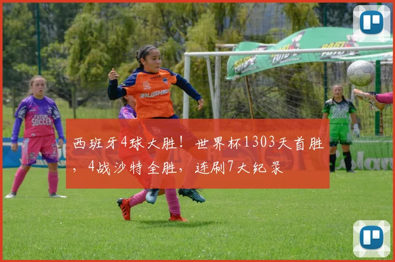西班牙4球大胜！世界杯1303天首胜，4战沙特全胜，连刷7大纪录