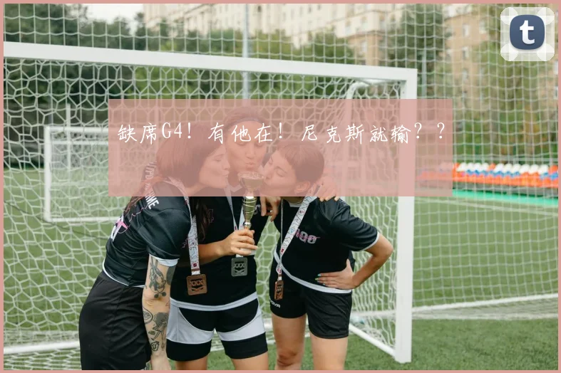 缺席G4！有他在！尼克斯就输？？