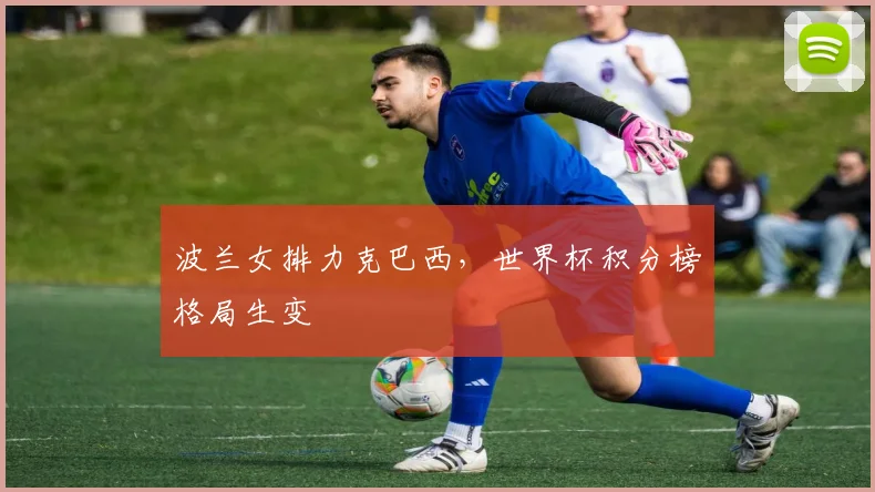 波兰女排力克巴西，世界杯积分榜格局生变