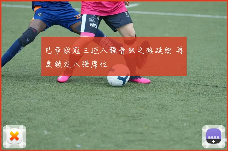 巴萨欧冠三连八强晋级之路延续 再度锁定八强席位