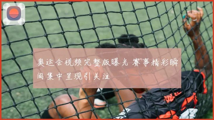 奥运会视频完整版曝光 赛事精彩瞬间集中呈现引关注