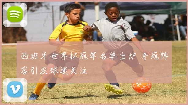 西班牙世界杯冠军名单出炉 夺冠阵容引发球迷关注