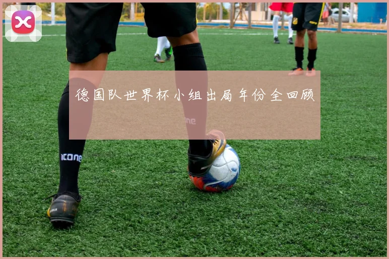 德国队世界杯小组出局年份全回顾