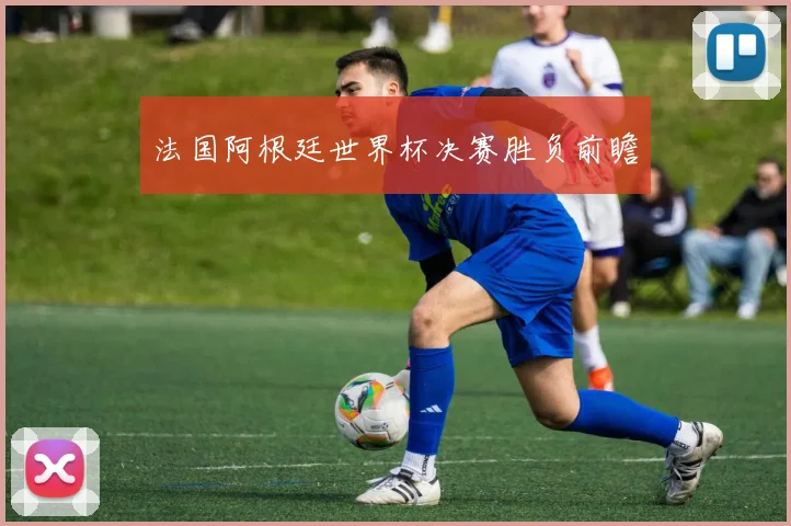 法国阿根廷世界杯决赛胜负前瞻