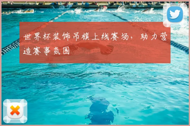 世界杯装饰吊旗上线赛场，助力营造赛事氛围