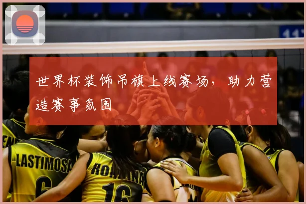 世界杯装饰吊旗上线赛场，助力营造赛事氛围