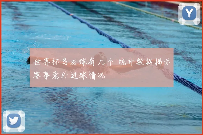 世界杯乌龙球有几个 统计数据揭示赛事意外进球情况
