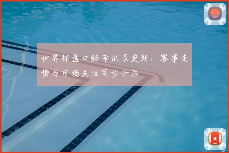 世界杯盘口赔率记录更新，赛事走势与市场关注同步升温