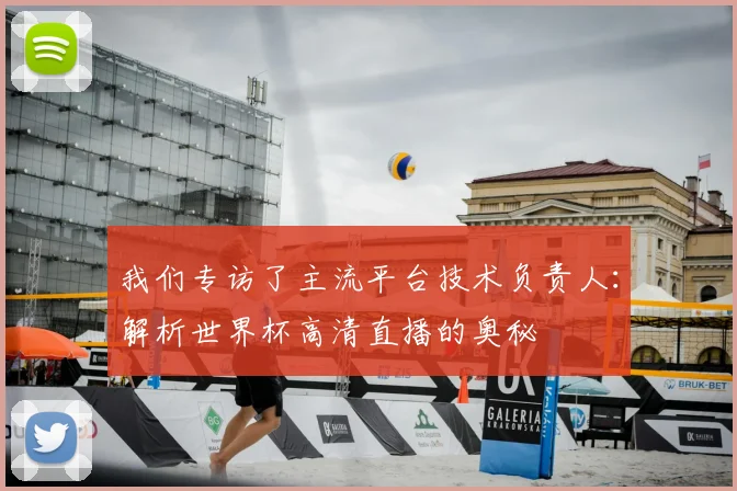 我们专访了主流平台技术负责人：解析世界杯高清直播的奥秘