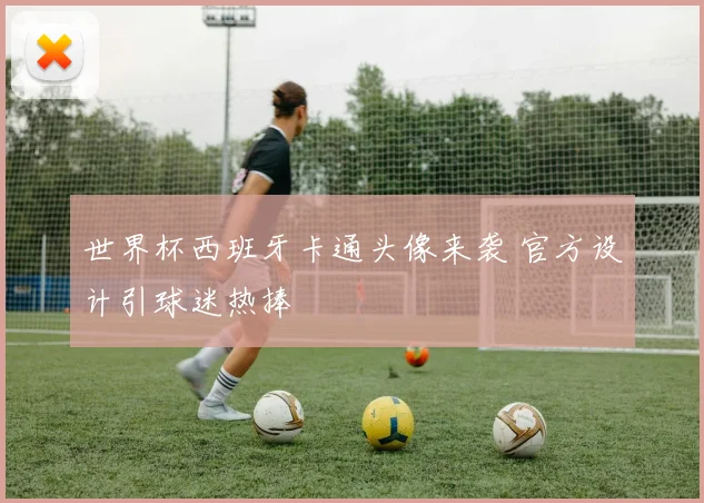 世界杯西班牙卡通头像来袭 官方设计引球迷热捧