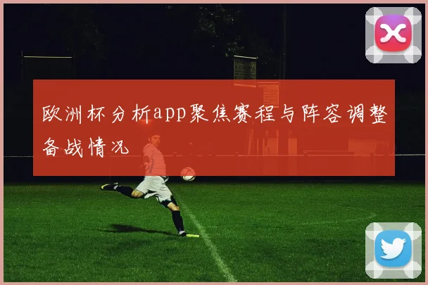 欧洲杯分析app聚焦赛程与阵容调整备战情况
