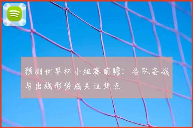 预测世界杯小组赛前瞻：各队备战与出线形势成关注焦点