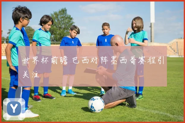 世界杯前瞻 巴西对阵墨西哥赛程引关注