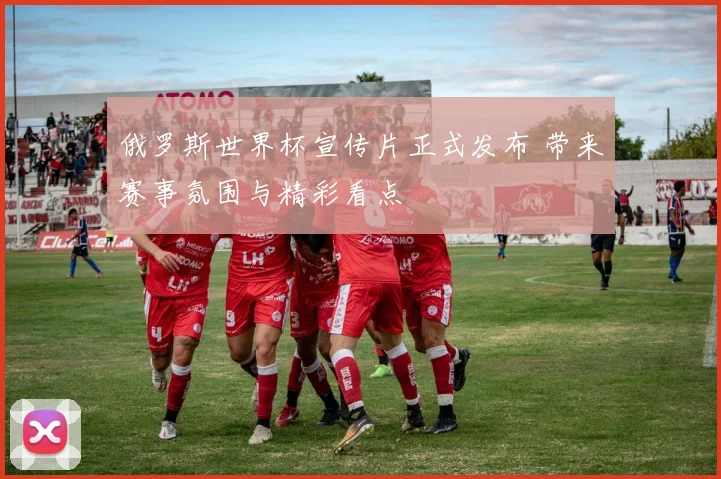 俄罗斯世界杯宣传片正式发布 带来赛事氛围与精彩看点