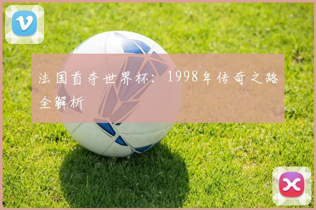 法国首夺世界杯：1998年传奇之路全解析