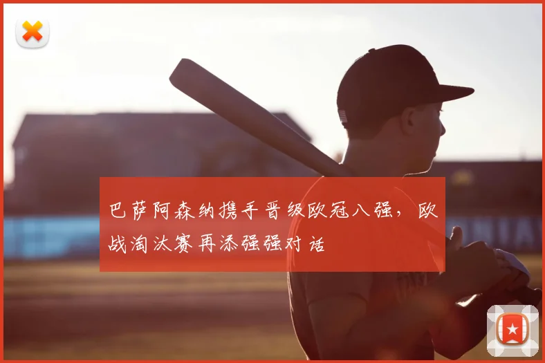 巴萨阿森纳携手晋级欧冠八强，欧战淘汰赛再添强强对话