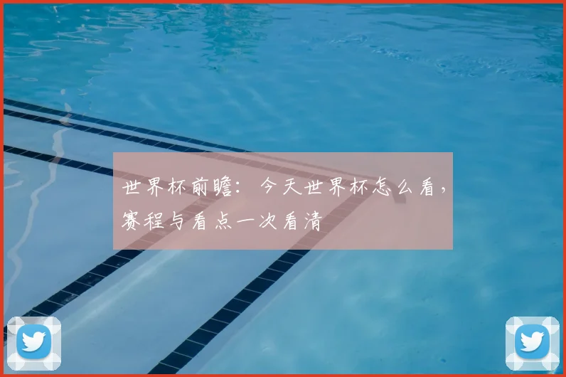 世界杯前瞻：今天世界杯怎么看，赛程与看点一次看清