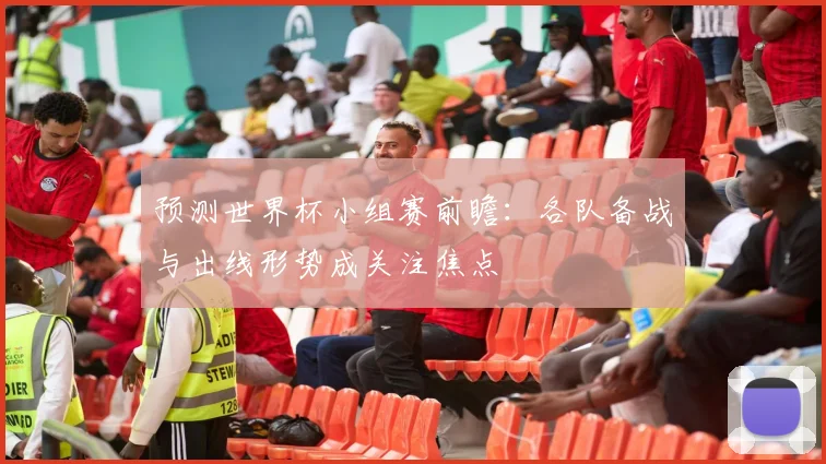 预测世界杯小组赛前瞻：各队备战与出线形势成关注焦点