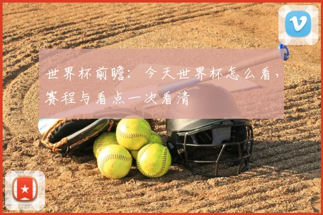世界杯前瞻：今天世界杯怎么看，赛程与看点一次看清
