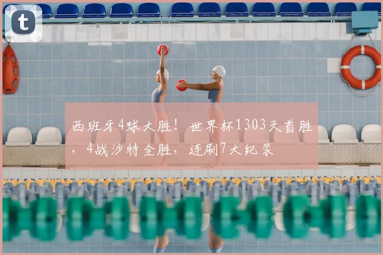 西班牙4球大胜!世界杯1303天首胜,4战沙特全胜,连刷7大纪录