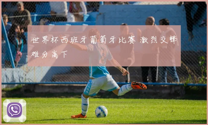 世界杯西班牙葡萄牙比赛 激烈交锋难分高下