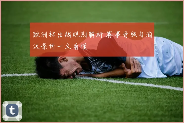 欧洲杯出线规则解析 赛事晋级与淘汰条件一文看懂