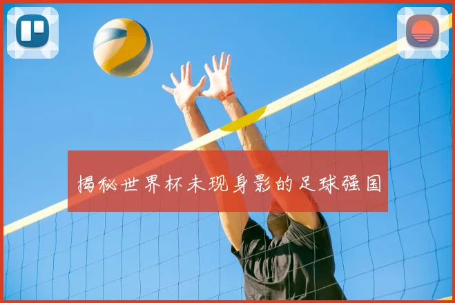 揭秘世界杯未现身影的足球强国