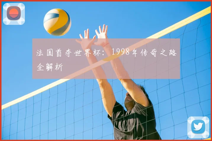 法国首夺世界杯：1998年传奇之路全解析