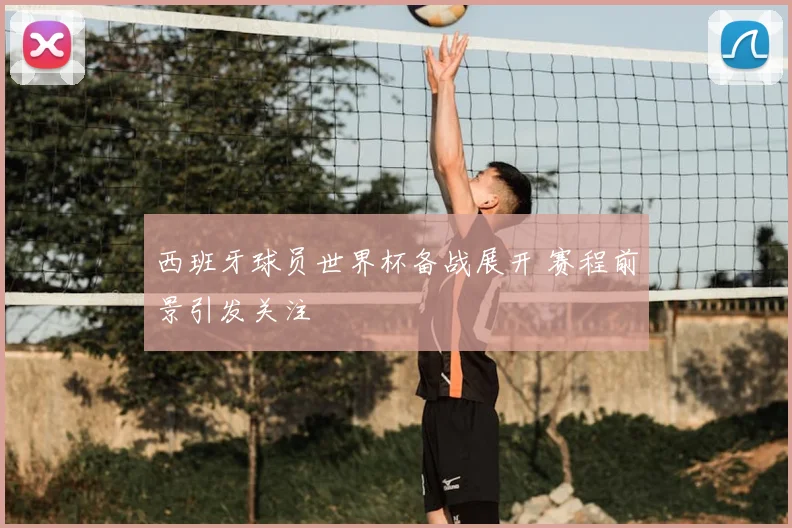 西班牙球员世界杯备战展开 赛程前景引发关注